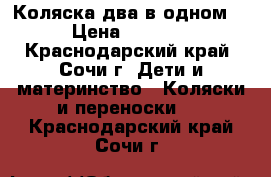 Коляска два в одном. › Цена ­ 7 000 - Краснодарский край, Сочи г. Дети и материнство » Коляски и переноски   . Краснодарский край,Сочи г.